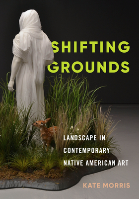 Shifting Grounds: Landscape in Contemporary Native American Art - Kate Morris