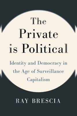 The Private Is Political: Identity and Democracy in the Age of Surveillance Capitalism - Ray Brescia