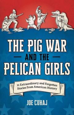 Coperta cărții 'The Pig War and the Pelican Girls: 21 Extraordinary and Forgotten Stories from American History - Joe Cuhaj'