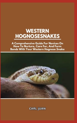 Western Hognose Snakes: A Comprehensive Guide For Novices On How To Nurture, Care For, And Form Bonds With Your Western Hognose Snake - Carl Juan