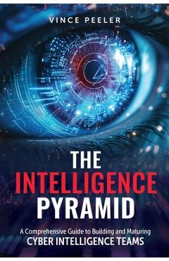 Coperta cărții 'The Intelligence Pyramid: A Comprehensive Guide to Building and Maturing Cyber Intelligence Teams - Vince Peeler'