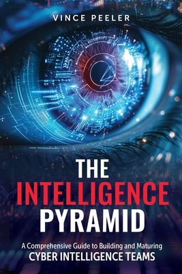 Coperta cărții 'The Intelligence Pyramid: A Comprehensive Guide to Building and Maturing Cyber Intelligence Teams - Vince Peeler'