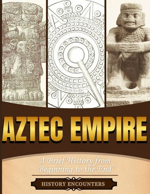 Aztec Empire: A Brief History from Beginning to the End - 
