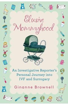 Elusive Mommyhood: An Investigative Reporter's Personal Journey into IVF and Surrogacy - Ginanne Brownell