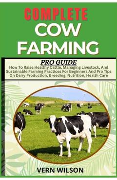 Poza produsului Complete Cow Farming Pro Guide: How To Raise Healthy Cattle, Managing Livestock, And Sustainable Farming Practices For Beginners And Pro Tips On Dairy - Vern Wilson