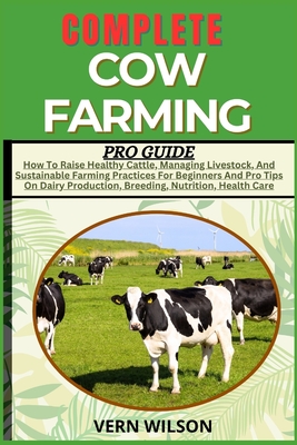Complete Cow Farming Pro Guide: How To Raise Healthy Cattle, Managing Livestock, And Sustainable Farming Practices For Beginners And Pro Tips On Dairy - Vern Wilson