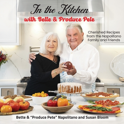 In the Kitchen with Bette & Produce Pete: A cookbook featuring treasured memories and beloved recipes from the Napolitano family and friends - Produce Pete Napolitano