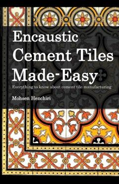 Coperta cărții 'Encaustic Cement Tiles Made Easy: Everything to knwo about cement tile manufacturing - Mohsen Henchiri'