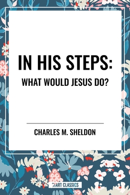In His Steps: What Would Jesus Do? - Charles M. Sheldon
