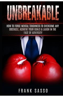 Coperta cărții 'Unbreakable: How To Forge Mental Toughness To Overcome Any Obstacle, Achieve Your Goals & laugh In The Face Of'