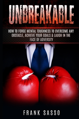 Unbreakable: How To Forge Mental Toughness To Overcome Any Obstacle, Achieve Your Goals & laugh In The Face Of Adversity - Frank Sasso