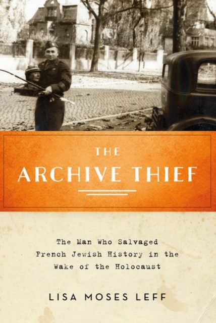 Archive Thief: The Man Who Salvaged French Jewish History in the Wake of the Holocaust - Lisa Moses Leff