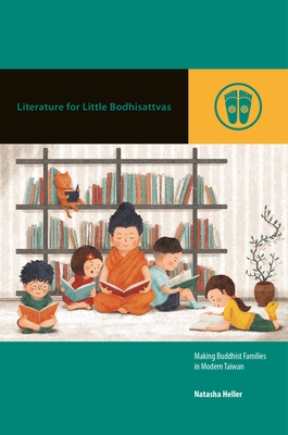 Literature for Little Bodhisattvas: Making Buddhist Families in Modern Taiwan - Natasha Heller
