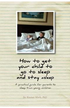 Coperta cărții 'How to get your child to go to sleep and stay asleep: A practical guide for parents to sleep train young children -'