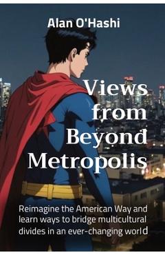 Views from Beyond Metropolis: Reimagine the American Way and learn ways to bridge multicultural divides in an ever-changing world - Alan O'hashi