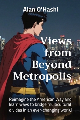Views from Beyond Metropolis: Reimagine the American Way and learn ways to bridge multicultural divides in an ever-changing world - Alan O'hashi
