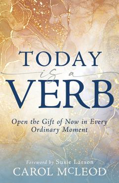 Coperta cărții 'Today Is a Verb: Open the Gift of Now in Every Ordinary Moment (a 30-Day Devotional) - Carol Mcleod'