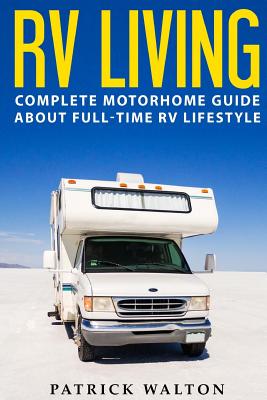 RV Living: Complete Motorhome Guide About Full-time RV Lifestyle - Exclusive 99 Tips And Hacks For Beginners In RVing And Boondoc - Patrick Walton