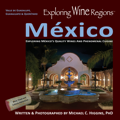 Exploring Wine Regions - México: Discovering México's Quality Wines and Phenomenal Cuisine - Michael C. Higgins Phd