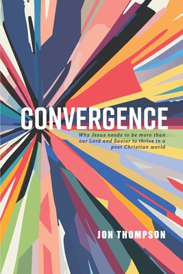 Convergence: Why Jesus needs to be more than our Lord and Savior to thrive in a post Christian world - Jon Thompson