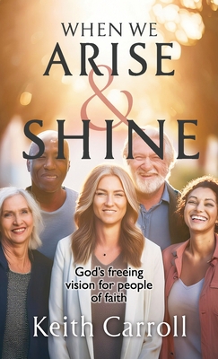 When We Arise & Shine: God's freeing vision for people of faith - Keith Carroll