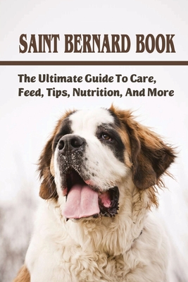 Saint Bernard Book: The Ultimate Guide To Care, Feed, Tips, Nutrition, And More: Saint Bernards Caring Guide - Wilfredo Walrath