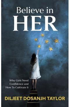 Believe in Her: Why Girls Need Confidence and How to Cultivate It - Diljeet Dosanjh Taylor