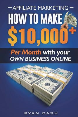 Affiliate Marketing: How to Make $10,000+ Per Month With Your Own Online Business - Ryan Cash
