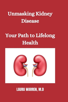 Unmasking Kidney Disease: Your Path to Lifelong Health - Laura Warren M. D.