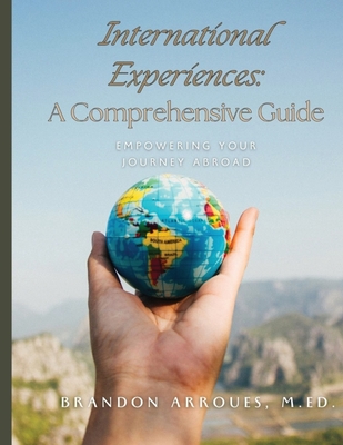 Coperta cărții 'International Experiences A Comprehensive Guide: Empowering Your Journey Aborad - M. Ed Brandon Arroues'