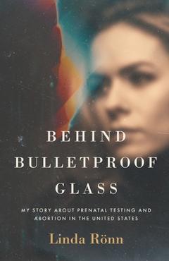 Coperta cărții 'Behind Bulletproof Glass: My Story About Prenatal Testing and Abortion in the United States - Linda Rönn'