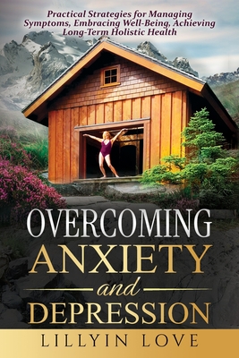 Overcoming Anxiety and Depression: Practical Strategies for Managing Symptoms, Embracing Well-Being, Achieving Long-Term Holistic Health - Lillyin Love