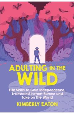 Coperta cărții 'Adulting in the Wild: Life Skills to Gain Independence, Transcend Instant Ramen, and Take on the World: Life Skills to'