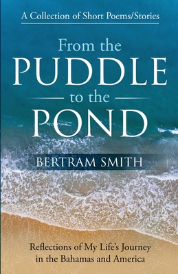 From the Puddle to the Pond: A Collection of Short Poems and Stories Reflections of My Life's Journey in the Bahamas and America - Bertram Smith