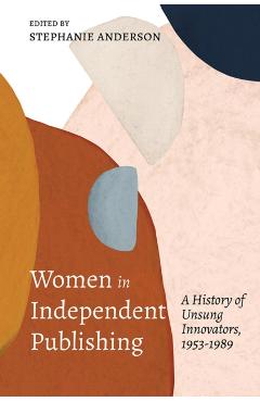 Women in Independent Publishing: A History of Unsung Innovators, 1953-1989 - Stephanie Anderson