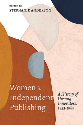 Women in Independent Publishing: A History of Unsung Innovators, 1953-1989 - Stephanie Anderson