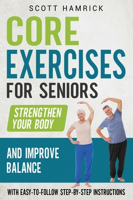 Core Exercises for Seniors: Strengthen Your Body and Improve Balance with Easy-to-Follow Step-by-Step Instructions - Scott Hamrick
