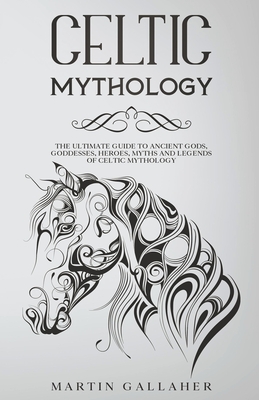 Celtic Mythology The Ultimate Guide to Celtic Gods, Goddesses, Heroes, Myths, and Legends of Celtic Mythology - Martin Gallaher