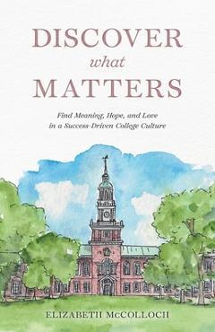 Coperta cărții 'Discover What Matters: Find Meaning, Hope, and Love in a Success-Driven College Culture - Elizabeth Mccolloch'