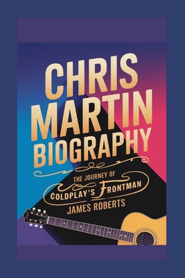 Chris Martin biography: The Journey of Coldplay's Frontman - James Roberts