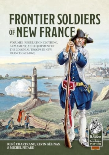 Frontier Soldiers of New France: Volume 1 - Regulation Clothing, Armament, and Equipment of the Colonial Troops in New France (1683-1760) - René Chartrand
