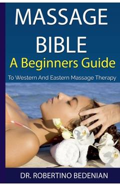 Coperta cărții 'Massage Bible - A Beginners Guide To Western And Eastern Massage Therapy - Robertino Bedenian'