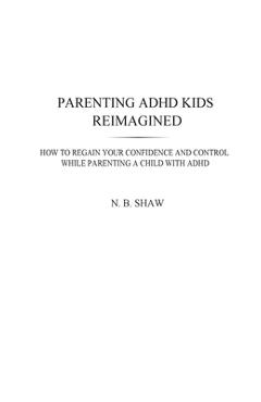 Coperta cărții 'Parenting ADHD Kids Reimagined: How To Regain Your Confidence and Control While Parenting A Child With ADHD - N. B. Shaw'