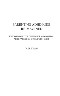 Coperta cărții 'Parenting ADHD Kids Reimagined: How To Regain Your Confidence and Control While Parenting A Child With ADHD - N. B. Shaw'