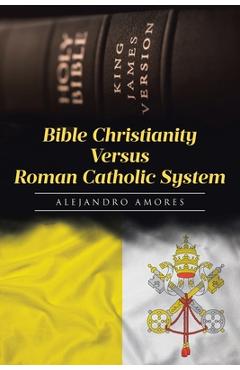 Coperta cărții 'Bible Christianity Versus Roman Catholic System: The Roman Catholic System Hates the King James Bible - Alejandro Amores'