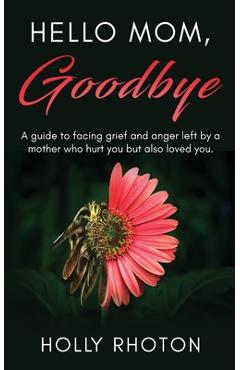 Coperta cărții 'Hello Mom, Goodbye: A guide to facing grief and anger left by a mother who hurt you but also loved you. - Holly Rhoton'