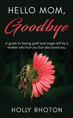 Coperta cărții 'Hello Mom, Goodbye: A guide to facing grief and anger left by a mother who hurt you but also loved you. - Holly Rhoton'