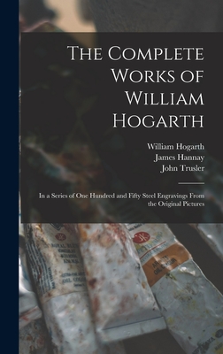The Complete Works of William Hogarth: in a Series of One Hundred and Fifty Steel Engravings From the Original Pictures - William 1697-1764 Hogarth