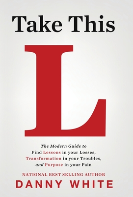 Take This L: The Modern Guide to Find Lessons in your Losses, Transformation in your Troubles, and Purpose in your Pain - Danny White