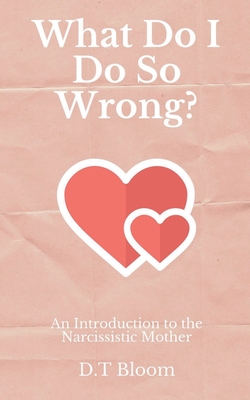 What Do I Do So Wrong?: An Introduction to the Narcissistic Mother - D. T. Bloom